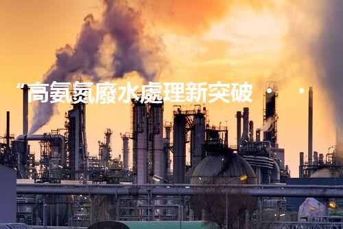 “高氨氮廢水處理新突破，綠色環(huán)保技術助力高效凈化”